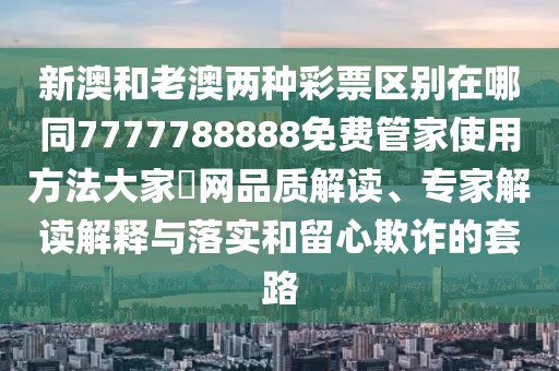 新澳和老澳兩種彩票區(qū)別在哪同7777788888免費(fèi)管家使用方法大家發(fā)網(wǎng)品質(zhì)解讀、專家解讀解釋與落實和留心欺詐的套路