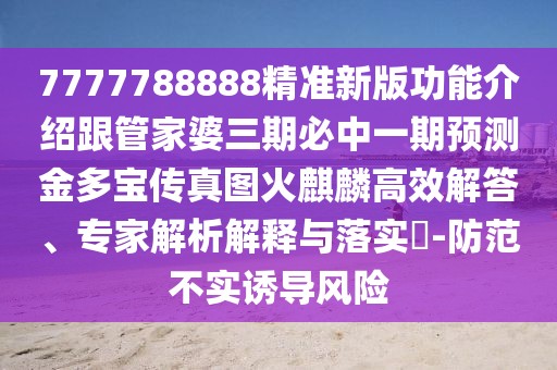 7777788888精準(zhǔn)新版功能介紹跟管家婆三期必中一期預(yù)測(cè)金多寶傳真圖火麒麟高效解答、專家解析解釋與落實(shí)?-防范不實(shí)誘導(dǎo)風(fēng)險(xiǎn)