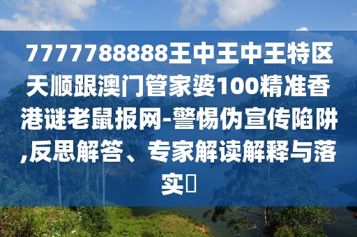 7777788888王中王中王特區(qū)天順跟澳門(mén)管家婆100精準(zhǔn)香港謎老鼠報(bào)網(wǎng)-警惕偽宣傳陷阱,反思解答、專家解讀解釋與落實(shí)?