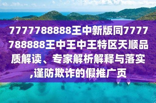 7777788888王中新版同7777788888王中王中王特區(qū)天順品質解讀、專家解析解釋與落實,謹防欺詐的假推廣頁