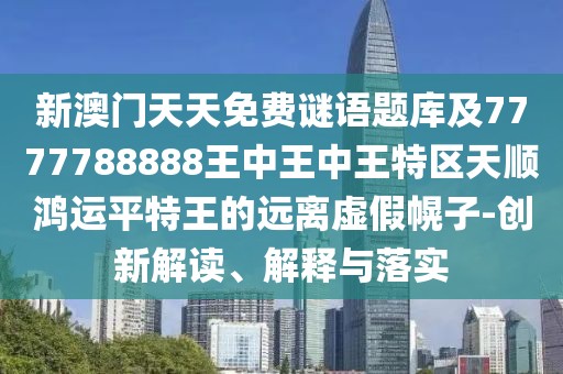 新澳門天天免費(fèi)謎語題庫及7777788888王中王中王特區(qū)天順鴻運(yùn)平特王的遠(yuǎn)離虛假幌子-創(chuàng)新解讀、解釋與落實(shí)