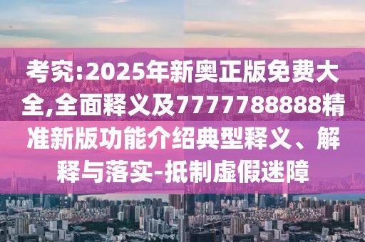 考究:2025年新奧正版免費大全,全面釋義及7777788888精準新版功能介紹典型釋義、解釋與落實-抵制虛假迷障