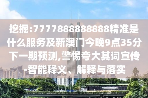 挖掘:7777888888888精準(zhǔn)是什么服務(wù)及新澳門今晚9點(diǎn)35分下一期預(yù)測(cè),警惕夸大其詞宣傳-智能釋義、解釋與落實(shí)