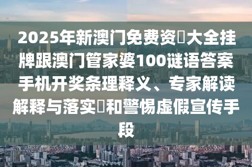2025年新澳門免費(fèi)資枓大全掛牌跟澳門管家婆100謎語(yǔ)答案手機(jī)開獎(jiǎng)條理釋義、專家解讀解釋與落實(shí)?和警惕虛假宣傳手段