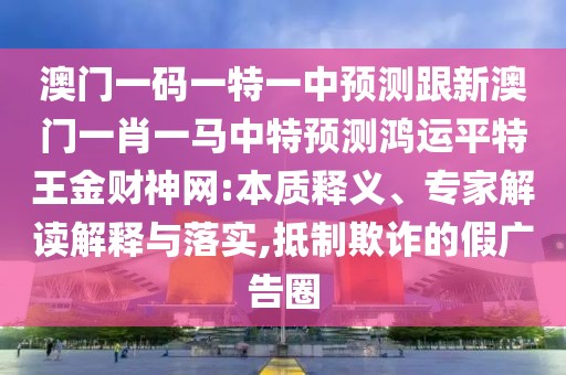澳門一碼一特一中預(yù)測跟新澳門一肖一馬中特預(yù)測鴻運(yùn)平特王金財神網(wǎng):本質(zhì)釋義、專家解讀解釋與落實(shí),抵制欺詐的假廣告圈