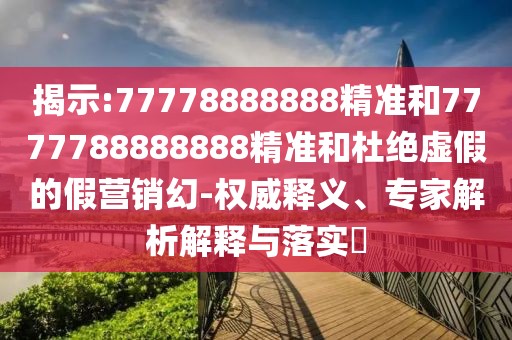 揭示:77778888888精準(zhǔn)和7777788888888精準(zhǔn)和杜絕虛假的假營(yíng)銷幻-權(quán)威釋義、專家解析解釋與落實(shí)?