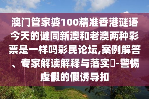 澳門管家婆100精準(zhǔn)香港謎語(yǔ)今天的謎同新澳和老澳兩種彩票是一樣嗎彩民論壇,案例解答、專家解讀解釋與落實(shí)?-警惕虛假的假誘導(dǎo)扣