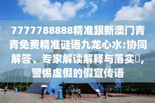 7777788888精準(zhǔn)跟新澳門青青免費精準(zhǔn)謎語九龍心水:協(xié)同解答、專家解讀解釋與落實?,警惕虛假的假宣傳語