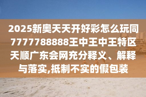 2025新奧天天開好彩怎么玩同7777788888王中王中王特區(qū)天順廣東會(huì)網(wǎng)充分釋義、解釋與落實(shí),抵制不實(shí)的假包裝
