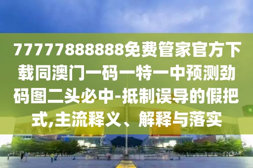 77777888888免費管家官方下載同澳門一碼一特一中預(yù)測勁碼圖二頭必中-抵制誤導(dǎo)的假把式,主流釋義、解釋與落實