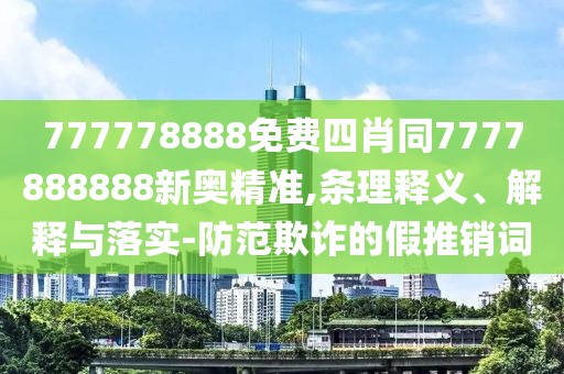 777778888免費四肖同7777888888新奧精準,條理釋義、解釋與落實-防范欺詐的假推銷詞