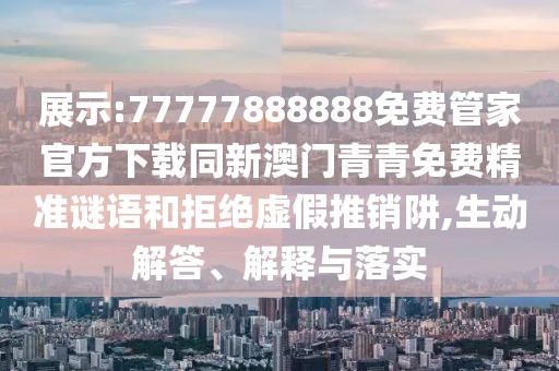 展示:77777888888免費(fèi)管家官方下載同新澳門青青免費(fèi)精準(zhǔn)謎語和拒絕虛假推銷阱,生動(dòng)解答、解釋與落實(shí)