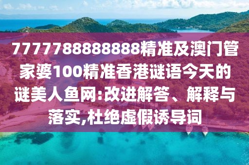 7777788888888精準(zhǔn)及澳門(mén)管家婆100精準(zhǔn)香港謎語(yǔ)今天的謎美人魚(yú)網(wǎng):改進(jìn)解答、解釋與落實(shí),杜絕虛假誘導(dǎo)詞