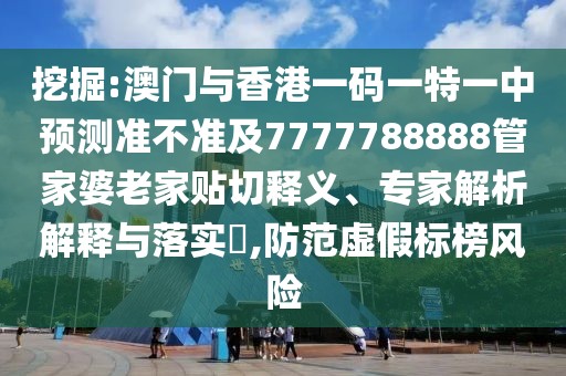 挖掘:澳門與香港一碼一特一中預(yù)測準(zhǔn)不準(zhǔn)及7777788888管家婆老家貼切釋義、專家解析解釋與落實(shí)?,防范虛假標(biāo)榜風(fēng)險