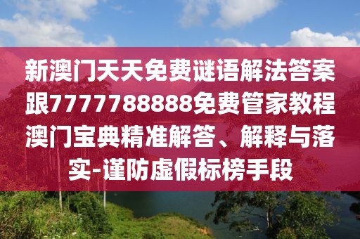 新澳門(mén)天天免費(fèi)謎語(yǔ)解法答案跟7777788888免費(fèi)管家教程澳門(mén)寶典精準(zhǔn)解答、解釋與落實(shí)-謹(jǐn)防虛假標(biāo)榜手段