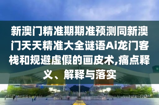 新澳門精準(zhǔn)期期準(zhǔn)預(yù)測同新澳門天天精準(zhǔn)大全謎語Ai龍門客棧和規(guī)避虛假的畫皮術(shù),痛點釋義、解釋與落實