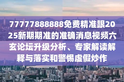 77777888888免費(fèi)精準(zhǔn)跟2025新期期準(zhǔn)的準(zhǔn)確消息視頻六玄論壇升級(jí)分析、專家解讀解釋與落實(shí)和警惕虛假炒作