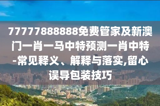 77777888888免費(fèi)管家及新澳門(mén)一肖一馬中特預(yù)測(cè)一肖中特-常見(jiàn)釋義、解釋與落實(shí),留心誤導(dǎo)包裝技巧