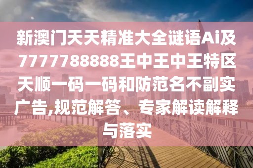新澳門天天精準大全謎語Ai及7777788888王中王中王特區(qū)天順一碼一碼和防范名不副實廣告,規(guī)范解答、專家解讀解釋與落實