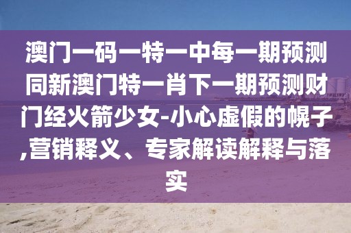 澳門(mén)一碼一特一中每一期預(yù)測(cè)同新澳門(mén)特一肖下一期預(yù)測(cè)財(cái)門(mén)經(jīng)火箭少女-小心虛假的幌子,營(yíng)銷(xiāo)釋義、專家解讀解釋與落實(shí)