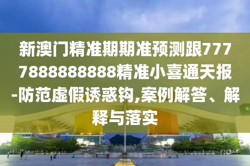 新澳門精準(zhǔn)期期準(zhǔn)預(yù)測跟7777888888888精準(zhǔn)小喜通天報(bào)-防范虛假誘惑鉤,案例解答、解釋與落實(shí)