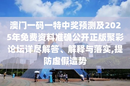 澳門一碼一特中獎(jiǎng)?lì)A(yù)測及2025年免費(fèi)資料準(zhǔn)確公開正版聚彩論壇詳盡解答、解釋與落實(shí),提防虛假造勢