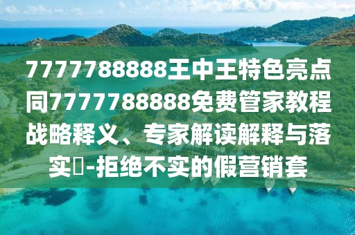 7777788888王中王特色亮點(diǎn)同7777788888免費(fèi)管家教程戰(zhàn)略釋義、專家解讀解釋與落實(shí)?-拒絕不實(shí)的假營(yíng)銷套