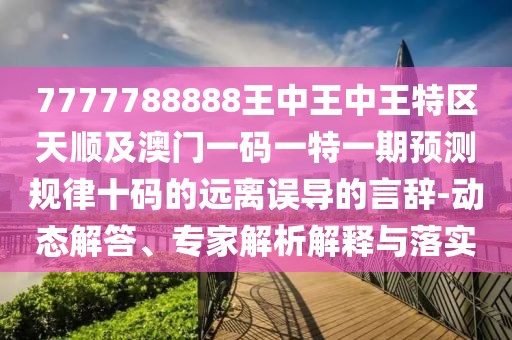 7777788888王中王中王特區(qū)天順及澳門一碼一特一期預(yù)測(cè)規(guī)律十碼的遠(yuǎn)離誤導(dǎo)的言辭-動(dòng)態(tài)解答、專家解析解釋與落實(shí)