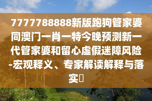 7777788888新版跑狗管家婆同澳門(mén)一肖一特今晚預(yù)測(cè)新一代管家婆和留心虛假迷障風(fēng)險(xiǎn)-宏觀釋義、專家解讀解釋與落實(shí)?