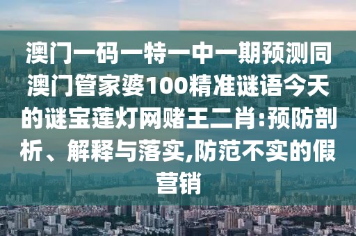 澳門(mén)一碼一特一中一期預(yù)測(cè)同澳門(mén)管家婆100精準(zhǔn)謎語(yǔ)今天的謎寶蓮燈網(wǎng)賭王二肖:預(yù)防剖析、解釋與落實(shí),防范不實(shí)的假營(yíng)銷(xiāo)