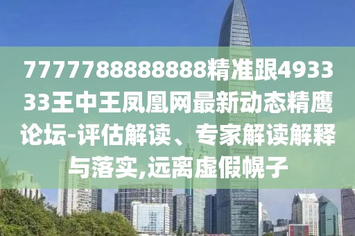 7777788888888精準跟493333王中王鳳凰網(wǎng)最新動態(tài)精鷹論壇-評估解讀、專家解讀解釋與落實,遠離虛假幌子
