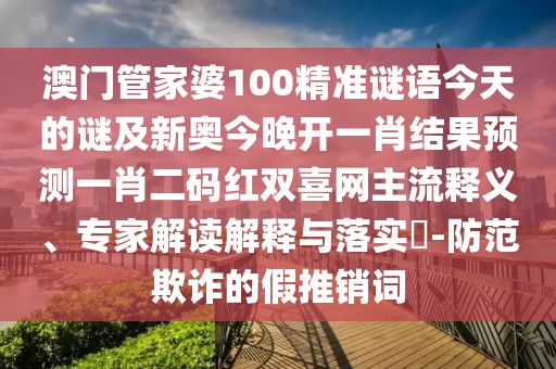 澳門管家婆100精準(zhǔn)謎語今天的謎及新奧今晚開一肖結(jié)果預(yù)測一肖二碼紅雙喜網(wǎng)主流釋義、專家解讀解釋與落實?-防范欺詐的假推銷詞