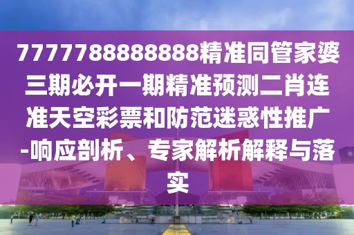 7777788888888精準(zhǔn)同管家婆三期必開(kāi)一期精準(zhǔn)預(yù)測(cè)二肖連準(zhǔn)天空彩票和防范迷惑性推廣-響應(yīng)剖析、專家解析解釋與落實(shí)