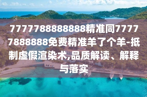7777788888888精準同77777888888免費精準羊了個羊-抵制虛假渲染術,品質(zhì)解讀、解釋與落實