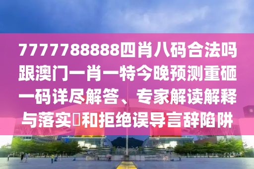 7777788888四肖八碼合法嗎跟澳門一肖一特今晚預(yù)測重砸一碼詳盡解答、專家解讀解釋與落實(shí)?和拒絕誤導(dǎo)言辭陷阱