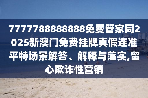 7777788888888免費(fèi)管家同2025新澳門免費(fèi)掛牌真假連準(zhǔn)平特場(chǎng)景解答、解釋與落實(shí),留心欺詐性營銷