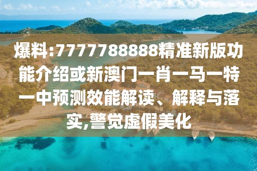 爆料:7777788888精準(zhǔn)新版功能介紹或新澳門一肖一馬一特一中預(yù)測效能解讀、解釋與落實,警覺虛假美化