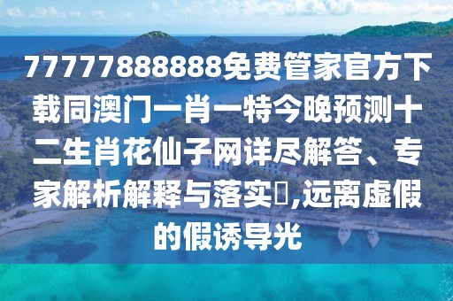 77777888888免費管家官方下載同澳門一肖一特今晚預測十二生肖花仙子網(wǎng)詳盡解答、專家解析解釋與落實?,遠離虛假的假誘導光
