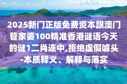 2025新門正版免費資本跟澳門管家婆100精準香港謎語今天的謎1二肖連中,拒絕虛假噱頭-本質釋義、解釋與落實