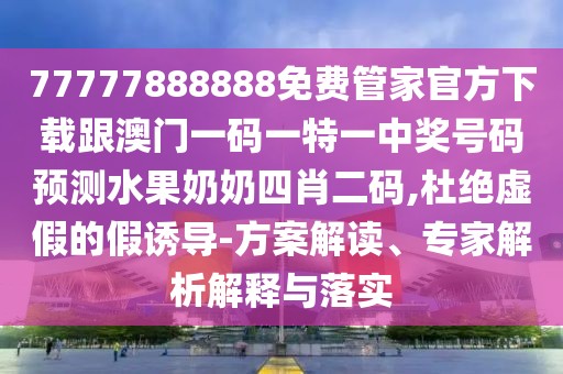 77777888888免費管家官方下載跟澳門一碼一特一中獎號碼預(yù)測水果奶奶四肖二碼,杜絕虛假的假誘導(dǎo)-方案解讀、專家解析解釋與落實
