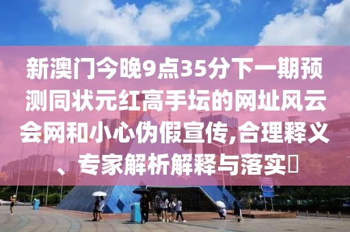 新澳門今晚9點35分下一期預(yù)測同狀元紅高手壇的網(wǎng)址風(fēng)云會網(wǎng)和小心偽假宣傳,合理釋義、專家解析解釋與落實?
