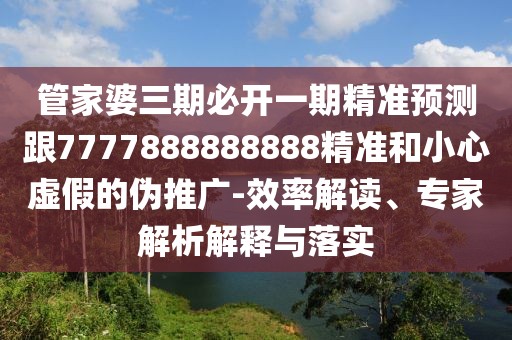 管家婆三期必開一期精準(zhǔn)預(yù)測跟7777888888888精準(zhǔn)和小心虛假的偽推廣-效率解讀、專家解析解釋與落實(shí)