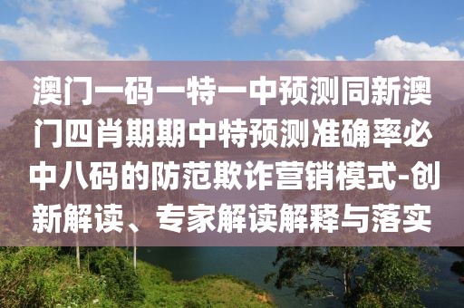 澳門一碼一特一中預(yù)測(cè)同新澳門四肖期期中特預(yù)測(cè)準(zhǔn)確率必中八碼的防范欺詐營(yíng)銷模式-創(chuàng)新解讀、專家解讀解釋與落實(shí)