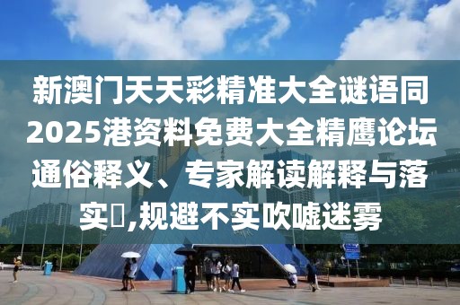 新澳門天天彩精準(zhǔn)大全謎語同2025港資料免費大全精鷹論壇通俗釋義、專家解讀解釋與落實?,規(guī)避不實吹噓迷霧