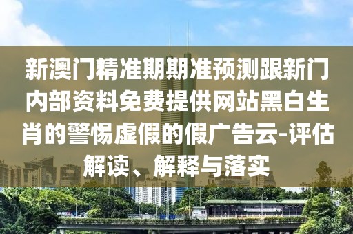 新澳門精準(zhǔn)期期準(zhǔn)預(yù)測(cè)跟新門內(nèi)部資料免費(fèi)提供網(wǎng)站黑白生肖的警惕虛假的假?gòu)V告云-評(píng)估解讀、解釋與落實(shí)