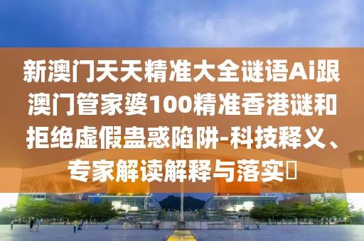 新澳門天天精準大全謎語Ai跟澳門管家婆100精準香港謎和拒絕虛假蠱惑陷阱-科技釋義、專家解讀解釋與落實?