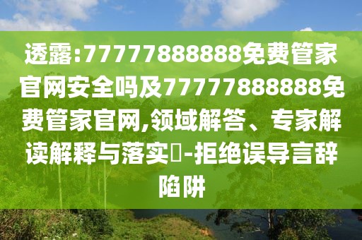 透露:77777888888免費(fèi)管家官網(wǎng)安全嗎及77777888888免費(fèi)管家官網(wǎng),領(lǐng)域解答、專家解讀解釋與落實(shí)?-拒絕誤導(dǎo)言辭陷阱