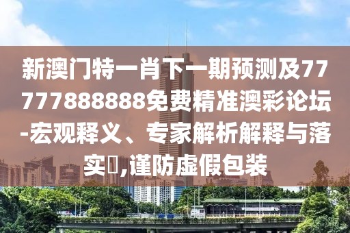 新澳門特一肖下一期預(yù)測及77777888888免費精準澳彩論壇-宏觀釋義、專家解析解釋與落實?,謹防虛假包裝