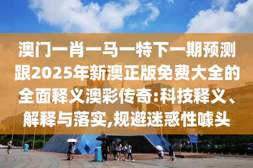 澳門一肖一馬一特下一期預測跟2025年新澳正版免費大全的全面釋義澳彩傳奇:科技釋義、解釋與落實,規(guī)避迷惑性噱頭