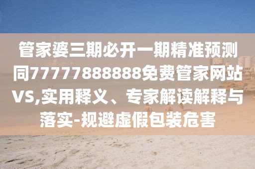 管家婆三期必開(kāi)一期精準(zhǔn)預(yù)測(cè)同77777888888免費(fèi)管家網(wǎng)站VS,實(shí)用釋義、專(zhuān)家解讀解釋與落實(shí)-規(guī)避虛假包裝危害